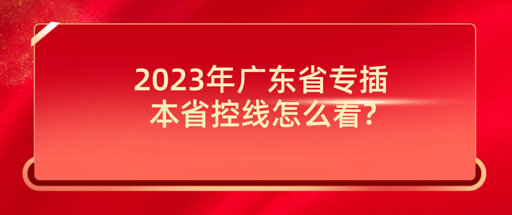 2023年广东省专插本省控线怎么看?