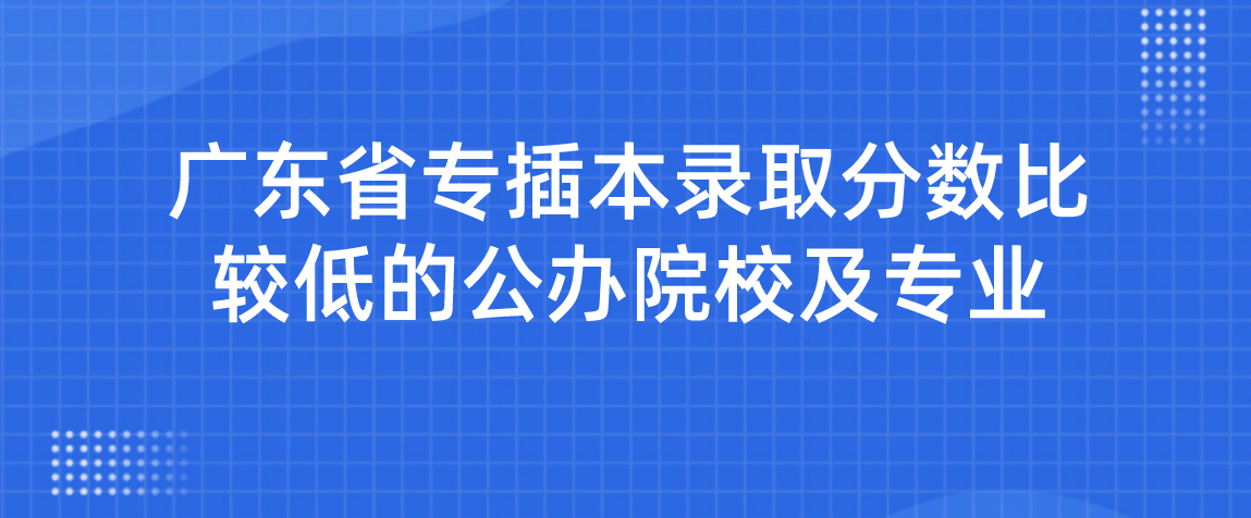 广东省专插本录取分数比较低的公办院校及专业
