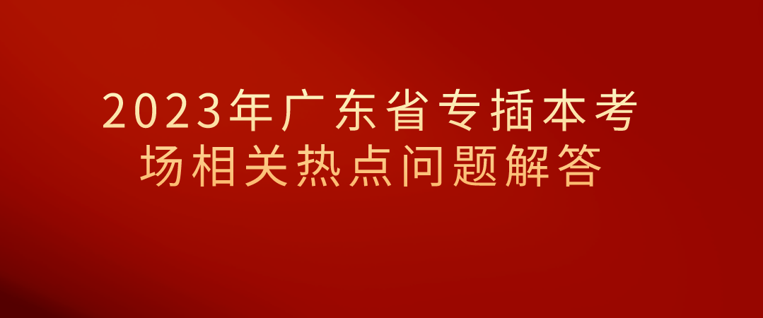 2023年广东省专插本考场相关热点问题解答