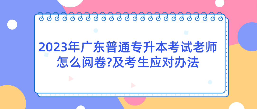 2023年广东普通专升本考试老师怎么阅卷?及考生应对办法