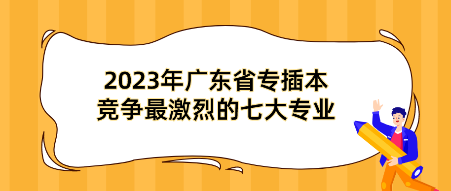 2023年广东省专插本竞争最激烈的七大专业