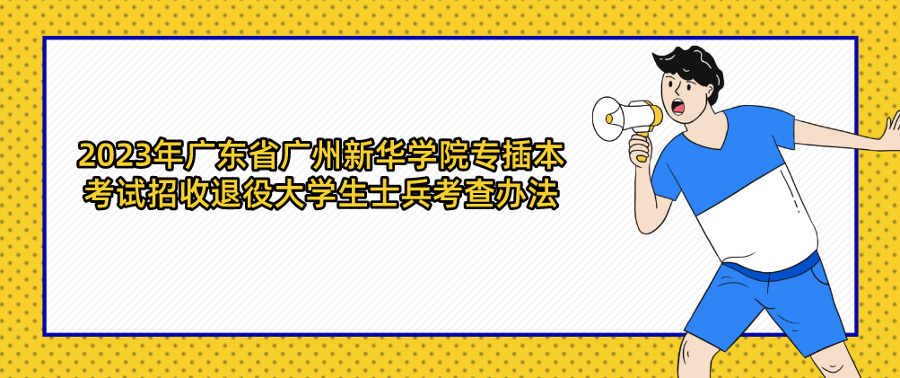 2023年广东省广州新华学院专插本考试招收退役大学生士兵考查办法