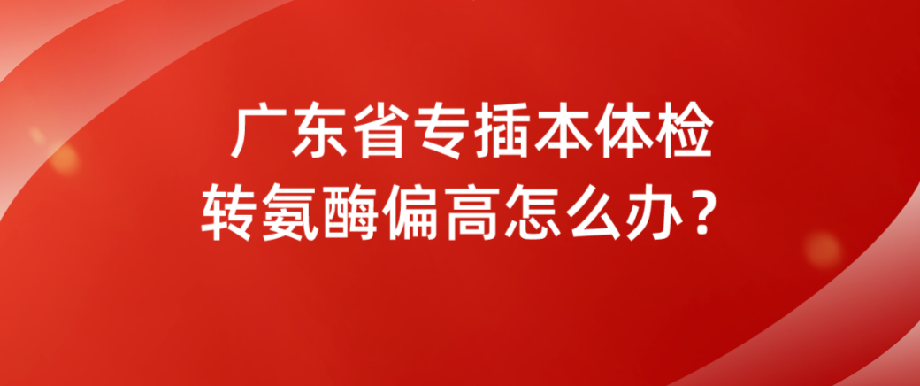 广东省专插本体检转氨酶偏高怎么办？