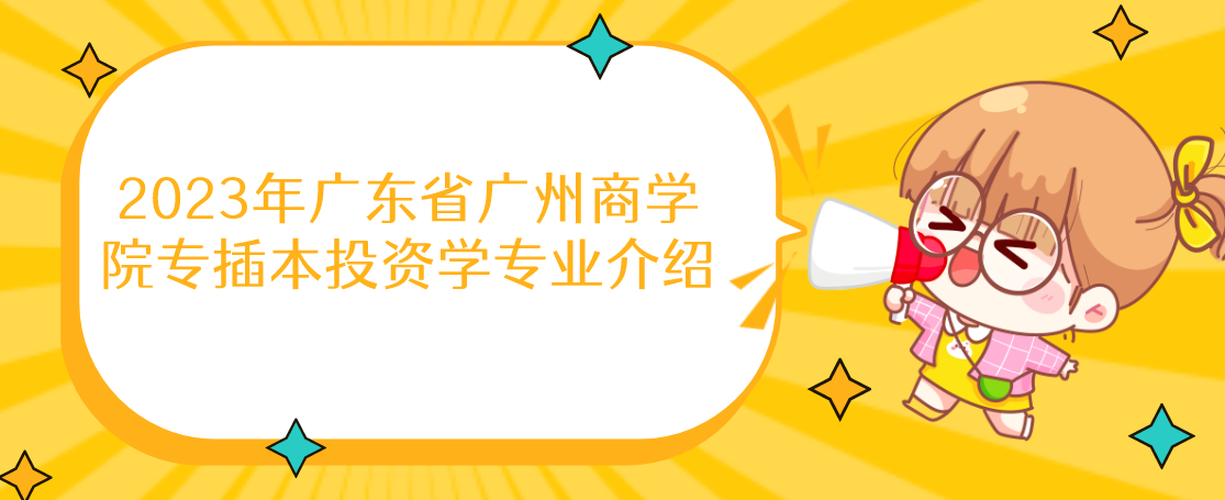 2023年广东省广州商学院专插本投资学专业介绍