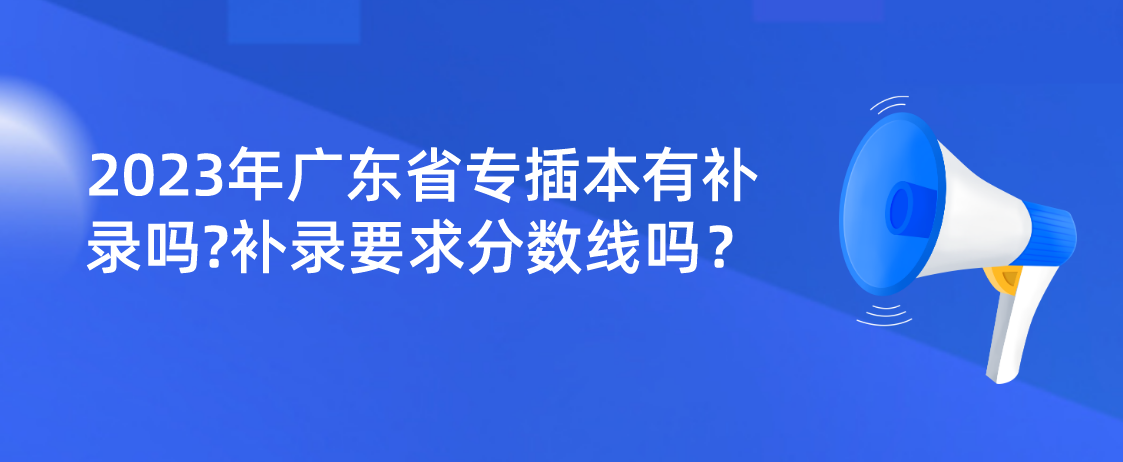 2023年广东省专插本有补录吗?补录要求分数线吗？