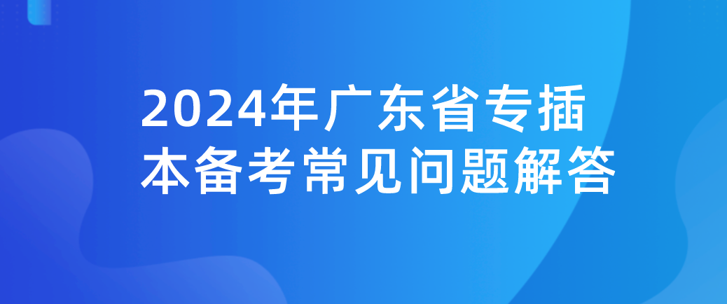 2024年广东省专插本备考常见问题解答(28个)