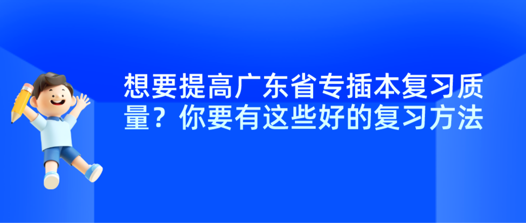 想要提高广东省专插本复习质量？你要有这些好的复习方法