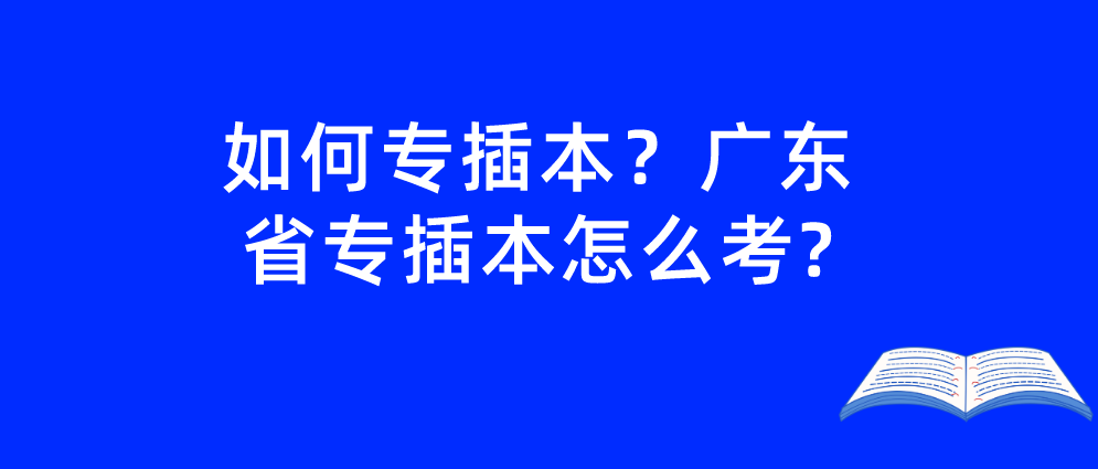 如何专插本？广东省专插本怎么考?