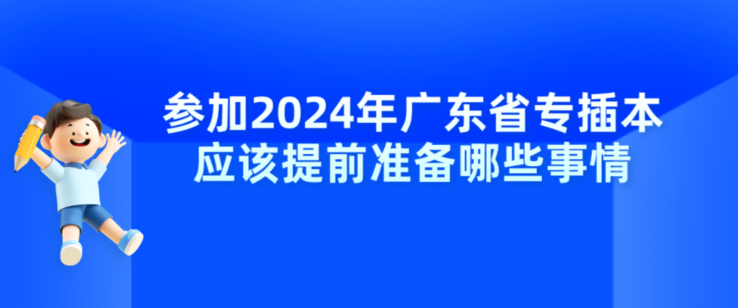 参加2024年广东省专插本应该提前准备哪些事情