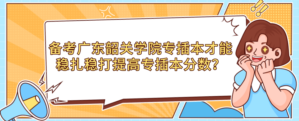 备考广东韶关学院专插本才能稳扎稳打提高专插本分数？