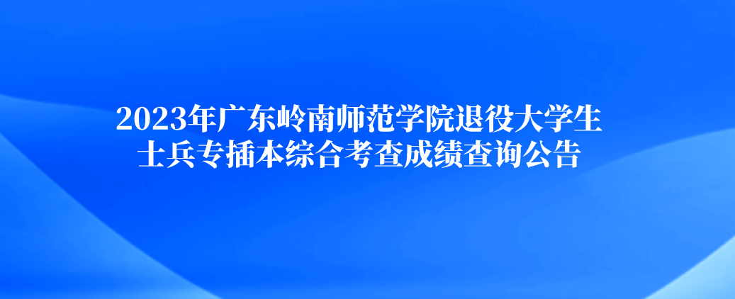 2023年广东岭南师范学院退役大学生士兵专插本综合考查成绩查询公告