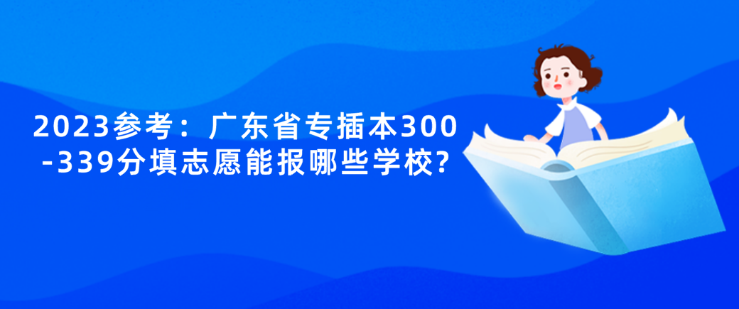 2023参考：广东省专插本300-339分填志愿能报哪些学校?