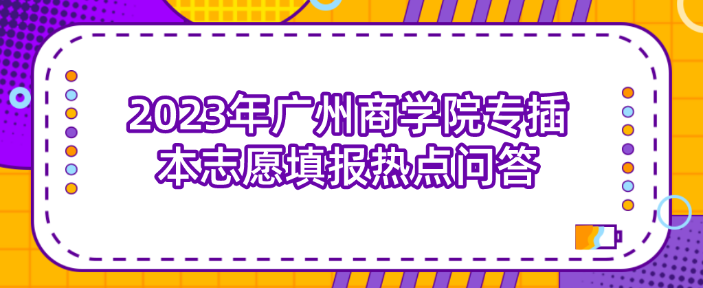 2023年广州商学院专插本志愿填报热点问答