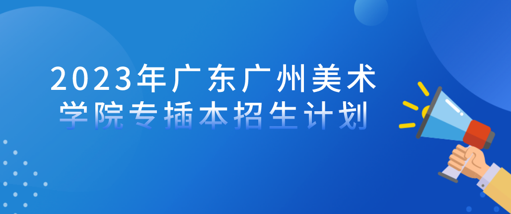 2023年广东广州美术学院专插本招生计划