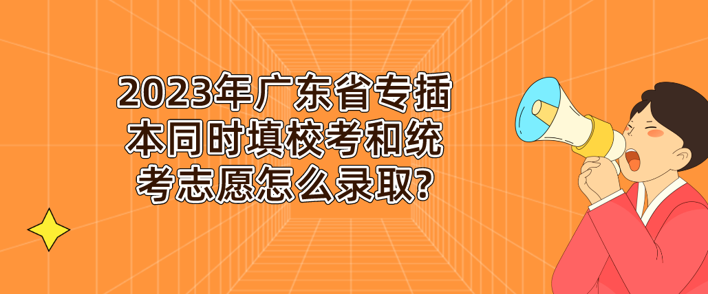 2023年广东省专插本同时填校考和统考志愿怎么录取?