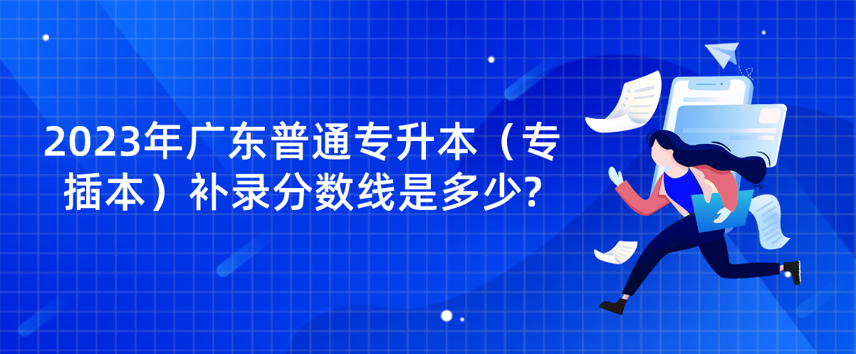 2023年广东普通专升本（专插本）补录分数线是多少?