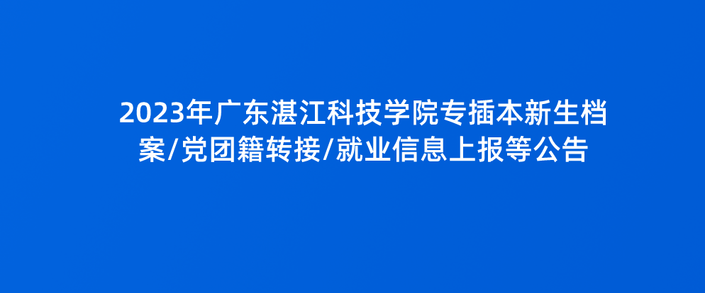 2023年广东湛江科技学院专插本新生档案/党团籍转接/就业信息上报等公告