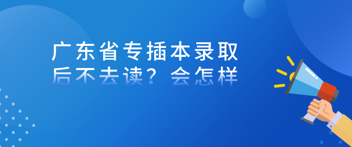 广东省专插本录取后，不去读？会怎样