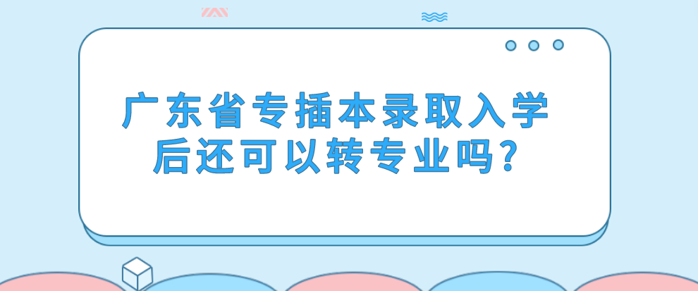 广东省专插本录取入学后还可以转专业吗?