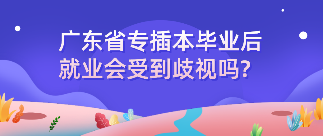 广东省专插本毕业后就业会受到歧视吗?