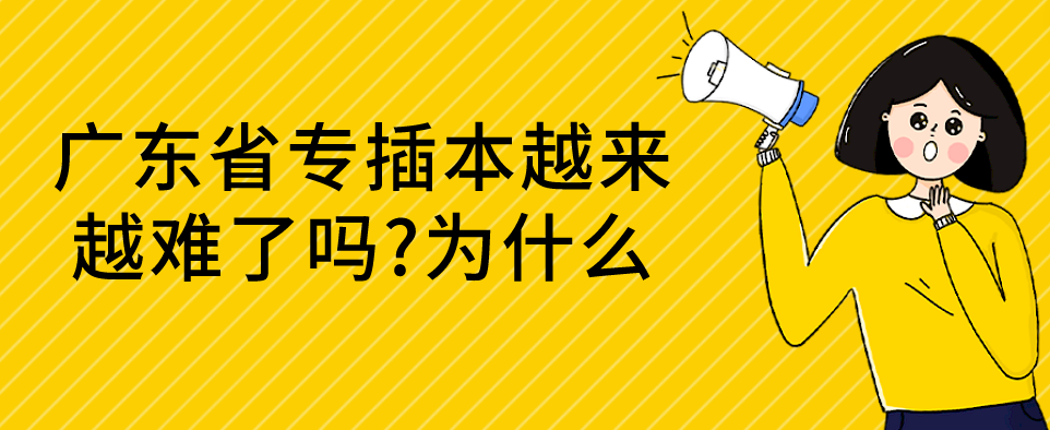 广东省专插本越来越难了吗?为什么