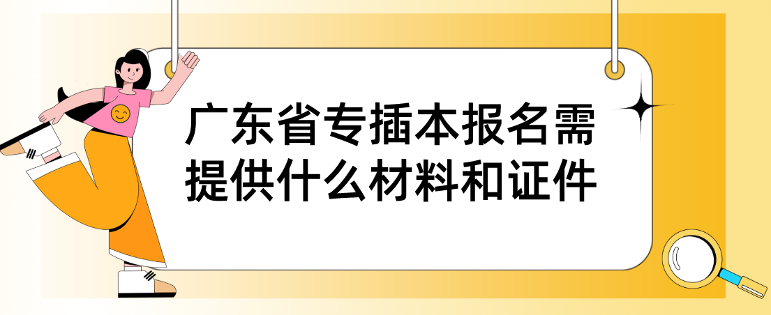 广东省专插本报名需提供什么材料和证件