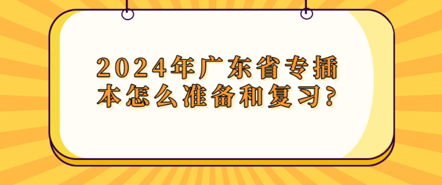 2024年广东省专插本怎么准备和复习?