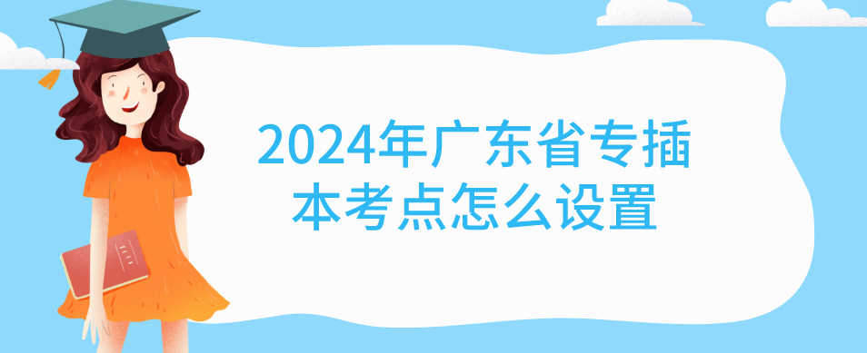 2024年广东省专插本考点怎么设置