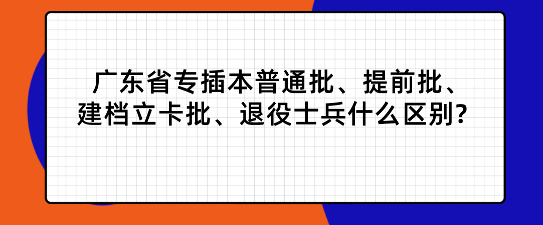 广东省专插本普通批、提前批、建档立卡批、退役士兵什么区别?