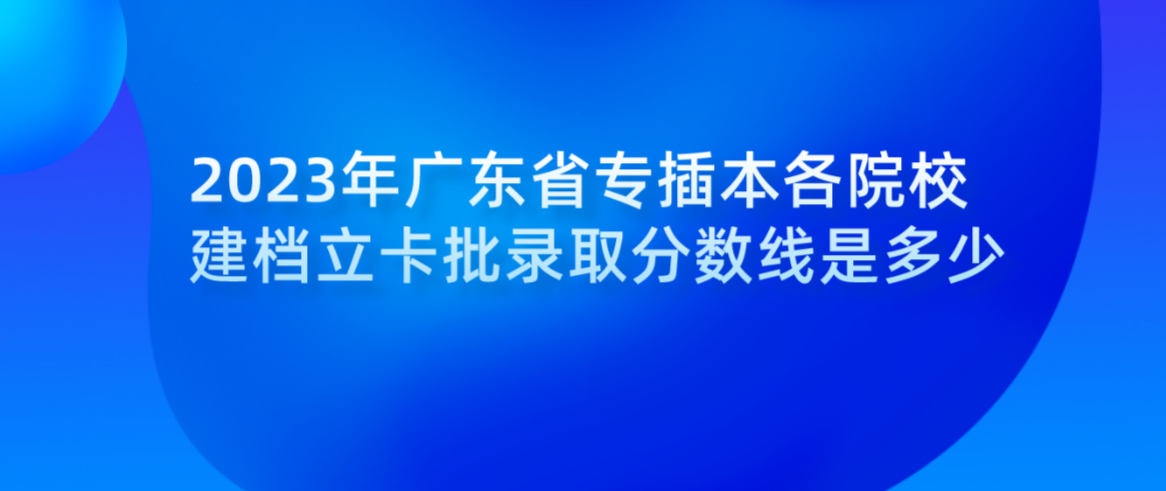 2023年广东省专插本各院校建档立卡批录取分数线是多少