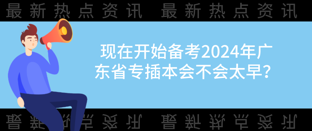 现在开始备考2024年广东省专插本会不会太早？