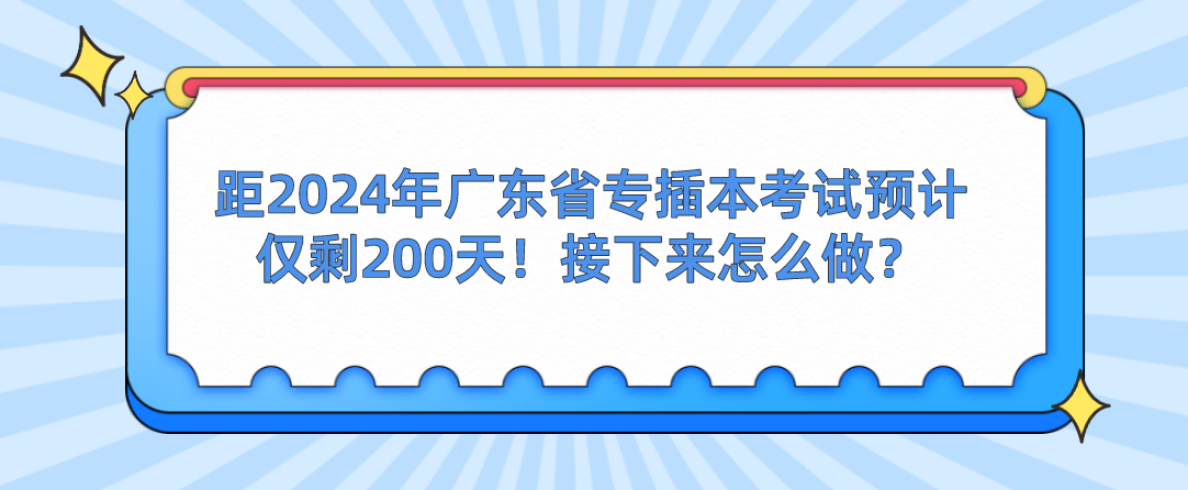 距2024年广东省专插本考试预计仅剩200天！接下来怎么做？