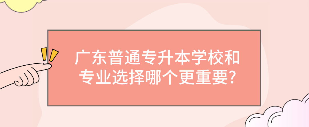广东普通专升本（专插本）学校和专业选择哪个更重要?