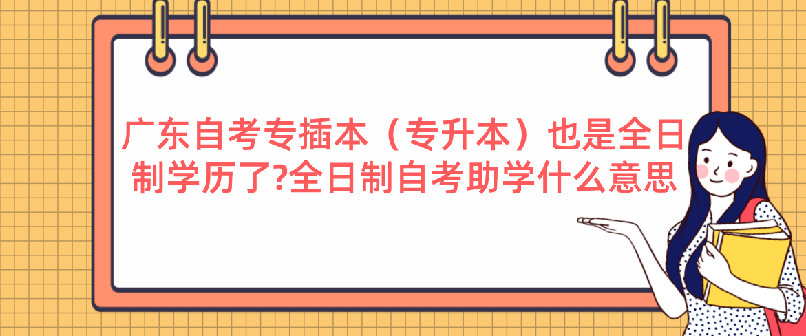 广东自考专插本（专升本）也是全日制学历了?全日制自考助学什么意思