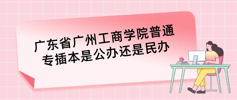 广东省广州工商学院普通专插本是公办还是民办