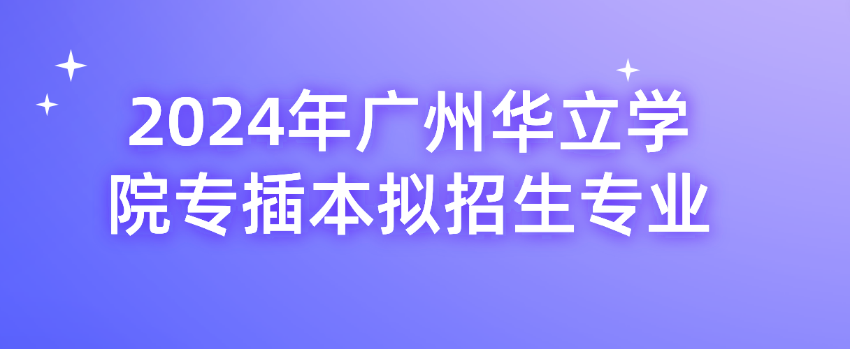 2024年广州华立学院专插本拟招生专业