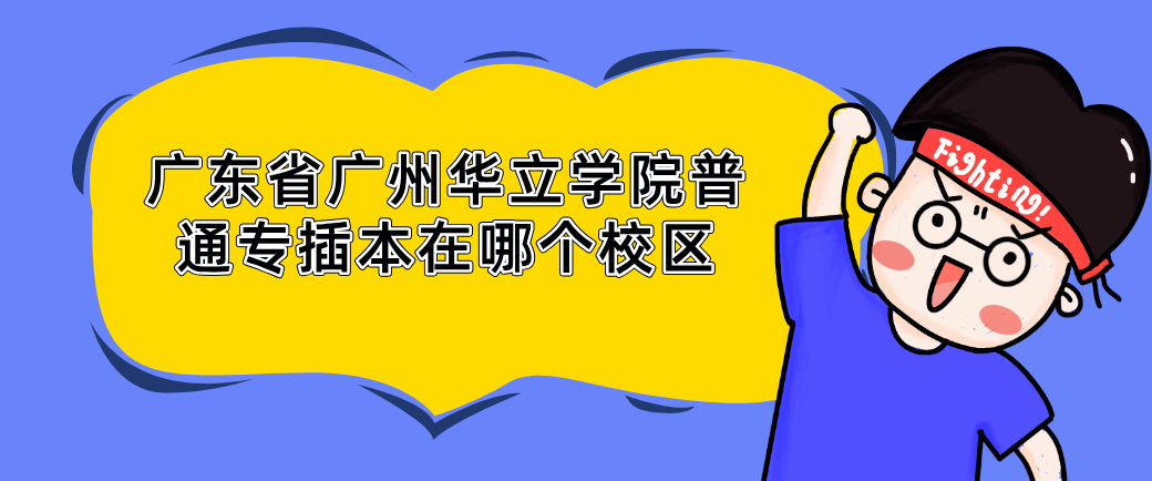 广东省广州华立学院普通专插本在哪个校区