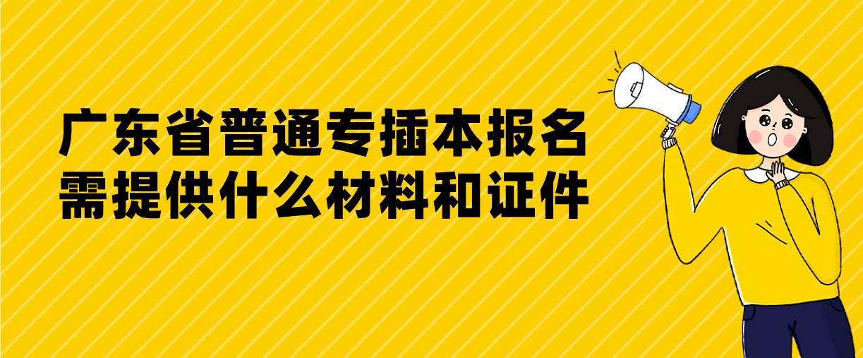 广东省普通专插本报名需提供什么材料和证件