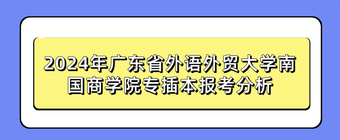 2024年广东省外语外贸大学南国商学院专插本报考分析