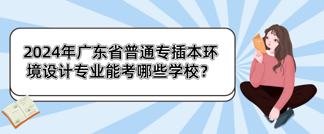 2024年广东省普通专插本环境设计专业能考哪些学校？