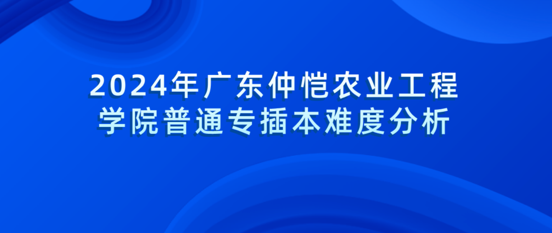 2024年广东仲恺农业工程学院普通专插本难度分析