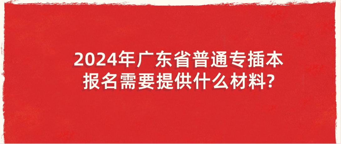 2024年广东省普通专插本报名需要提供什么材料?