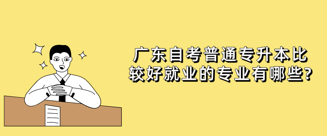 广东自考普通专升本比较好就业的专业有哪些?