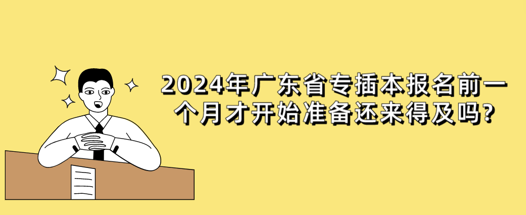2024年广东省专插本报名前一个月才开始准备还来得及吗?