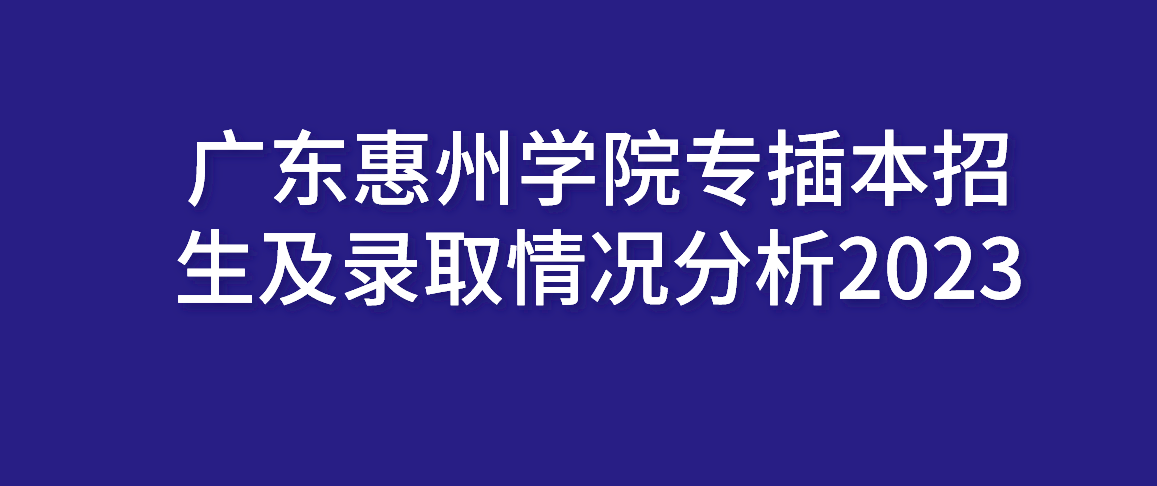 广东惠州学院专插本招生及录取情况分析2023