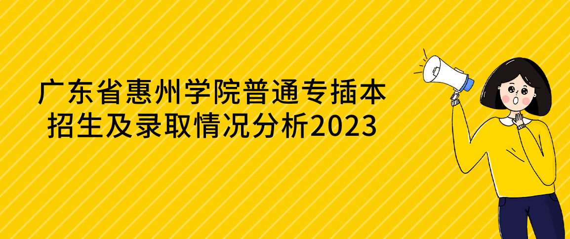 广东省惠州学院普通专插本招生及录取情况分析2023