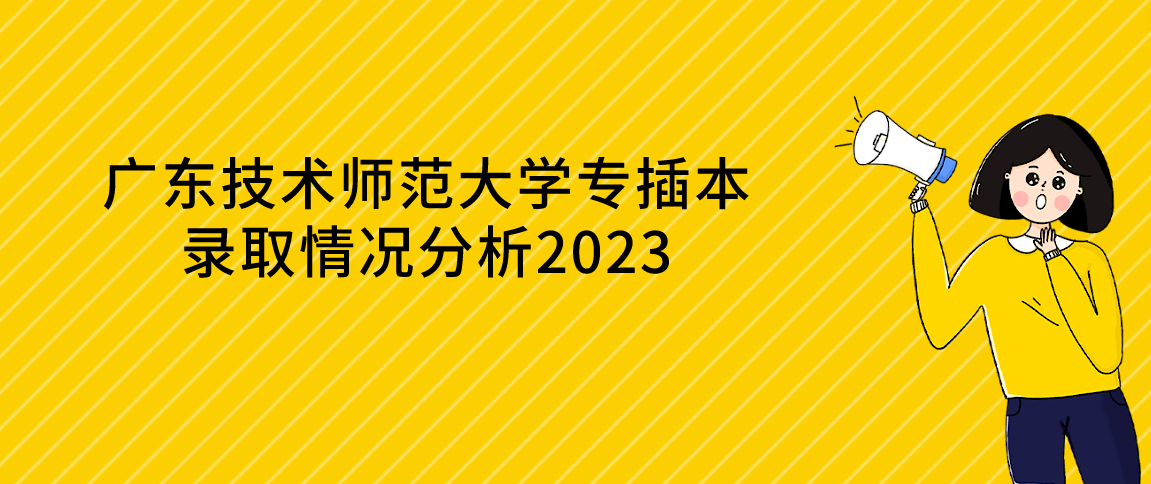 广东技术师范大学专插本录取情况分析2023