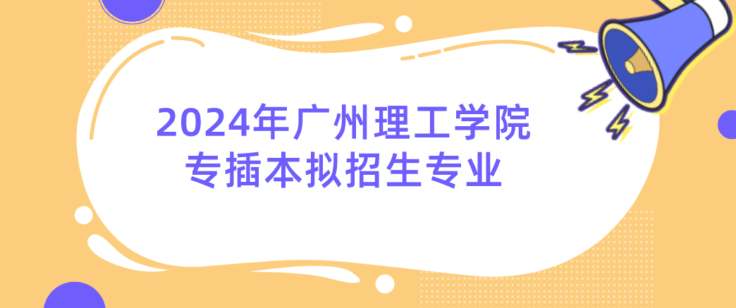 2024年广州理工学院专插本拟招生专业