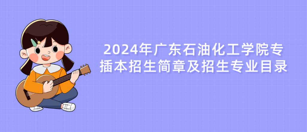 2024年广东石油化工学院专插本招生简章及招生专业目录