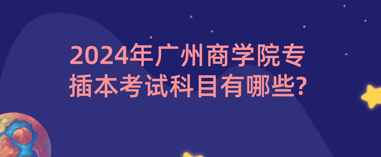 2024年广州商学院专插本考试科目有哪些?